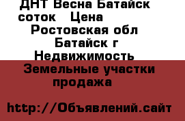 ДНТ Весна Батайск 6 соток › Цена ­ 350 000 - Ростовская обл., Батайск г. Недвижимость » Земельные участки продажа   